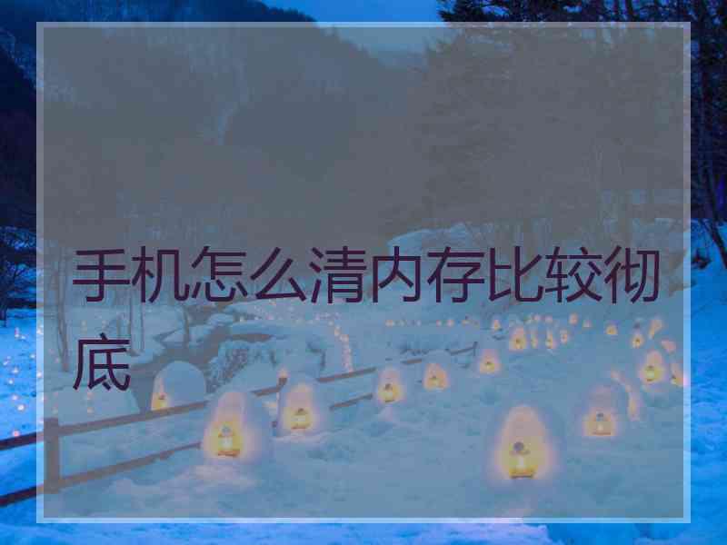 手机怎么清内存比较彻底 手机怎么清内存比较彻底