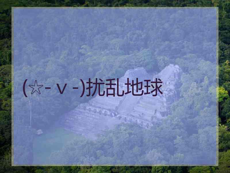 (☆-v-)扰乱地球 (☆-v-)扰乱地球