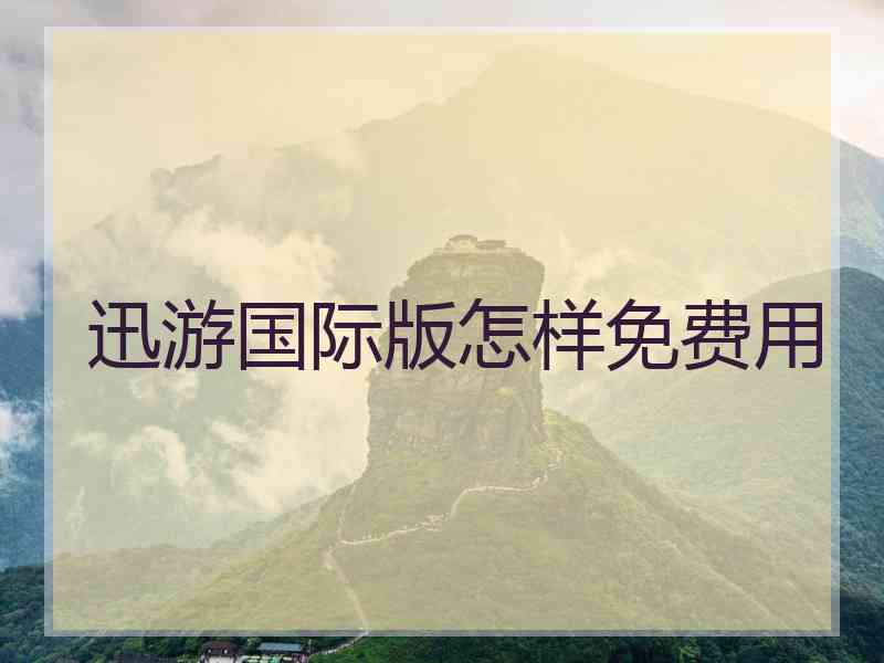 迅游国际版怎样免费用 迅游国际版怎样免费用