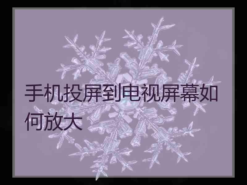 手机投屏到电视屏幕如何放大 手机投屏到电视屏幕如何放大