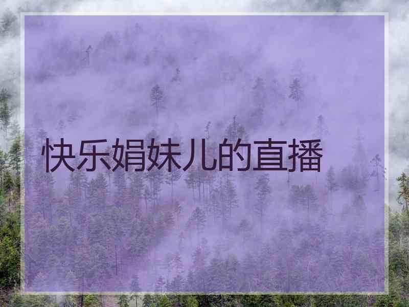 快乐娟妹儿的直播 快乐娟妹儿的直播