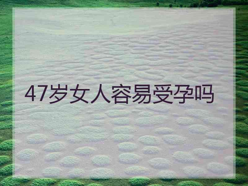 47岁女人容易受孕吗 47岁女人容易受孕吗