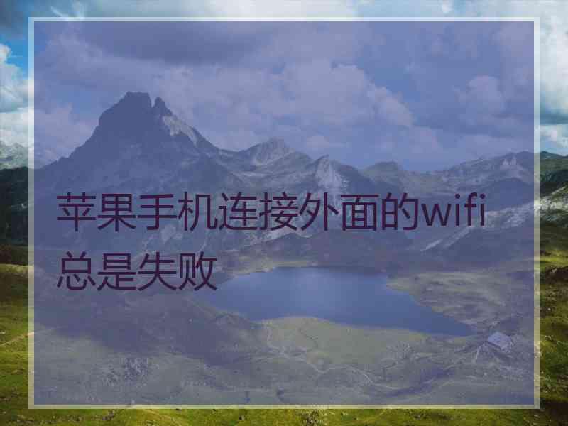 苹果手机连接外面的wifi总是失败 苹果手机连接外面的wifi总是失败