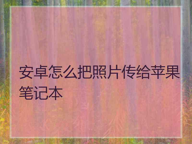 安卓怎么把照片传给苹果笔记本 安卓怎么把照片传给苹果笔记本
