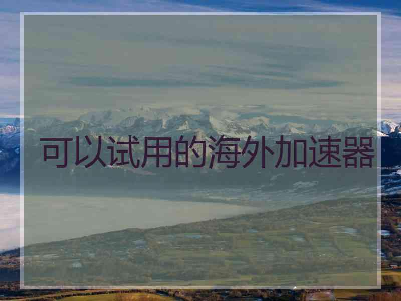 可以试用的海外加速器 可以试用的海外加速器