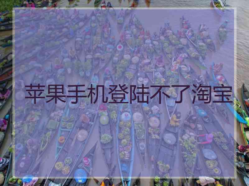 苹果手机登陆不了淘宝 苹果手机登陆不了淘宝