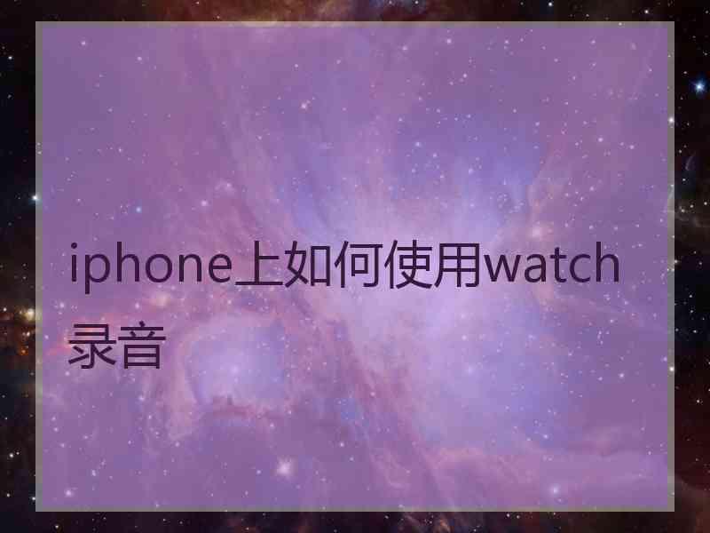 iphone上如何使用watch录音 iphone上如何使用watch录音