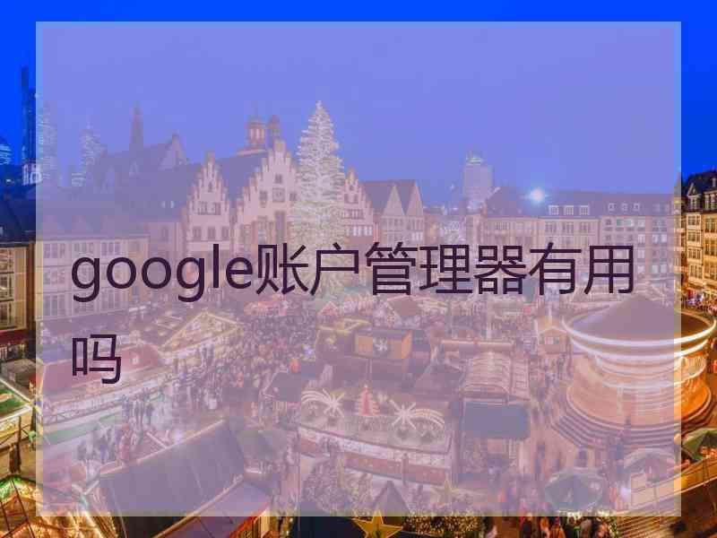 google账户管理器有用吗 google账户管理器有用吗
