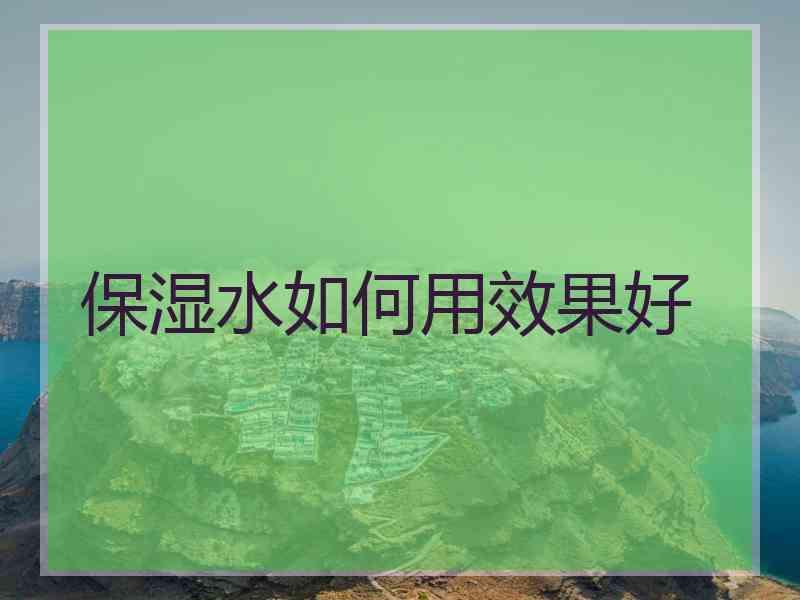 保湿水如何用效果好 保湿水如何用效果好