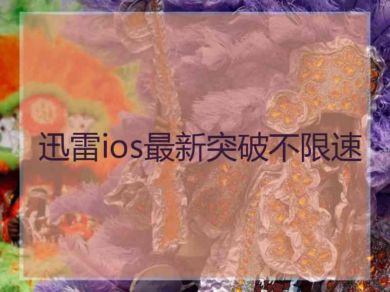 迅雷ios最新突破不限速 迅雷ios最新突破不限速