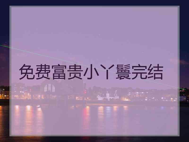 免费富贵小丫鬟完结 免费富贵小丫鬟完结