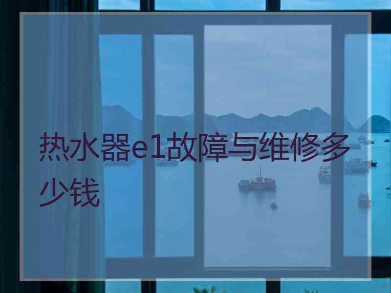 热水器e1故障与维修多少钱 热水器e1故障与维修多少钱