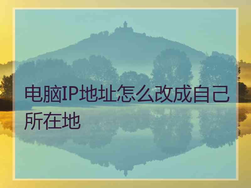 电脑IP地址怎么改成自己所在地 电脑IP地址怎么改成自己所在地