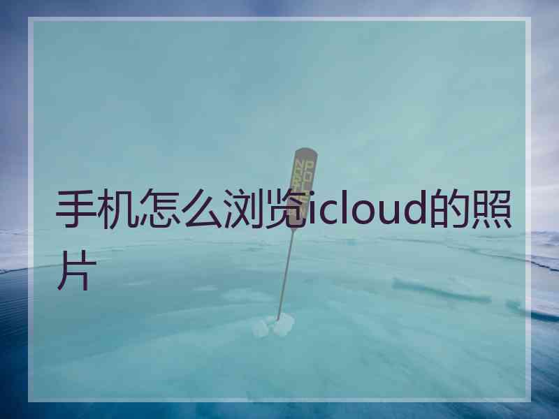 手机怎么浏览icloud的照片 手机怎么浏览icloud的照片