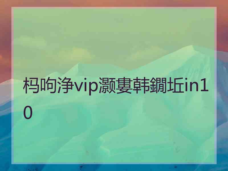 杩呴浄vip灏婁韩鐗坵in10 杩呴浄vip灏婁韩鐗坵in10