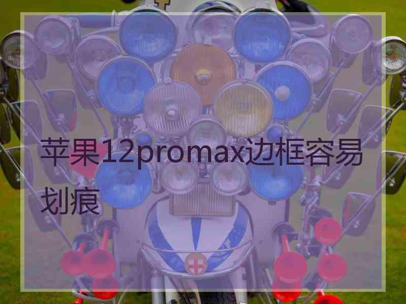 苹果12promax边框容易划痕 苹果12promax边框容易划痕