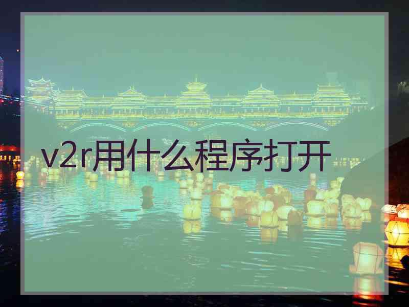v2r用什么程序打开 v2r用什么程序打开