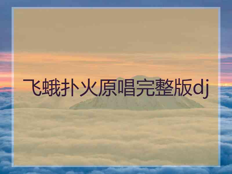 飞蛾扑火原唱完整版dj 飞蛾扑火原唱完整版dj