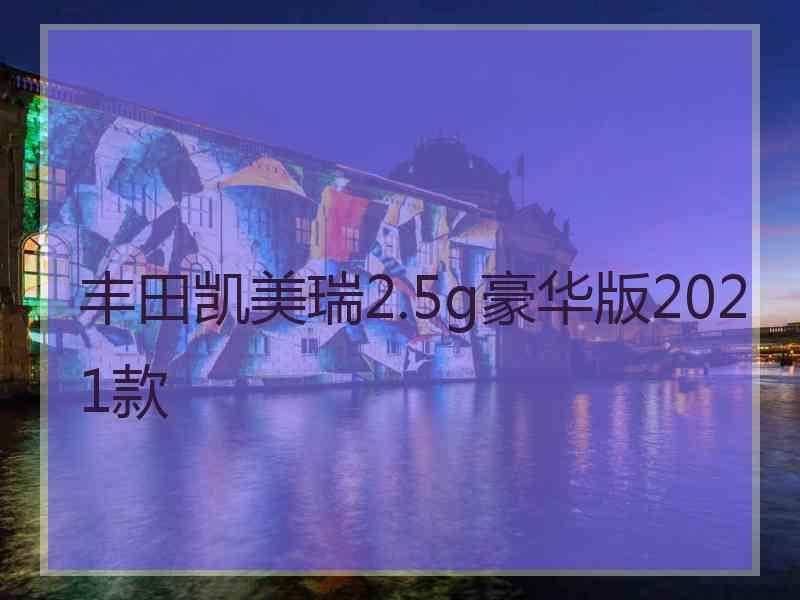 丰田凯美瑞2.5g豪华版2021款 丰田凯美瑞2.5g豪华版2021款