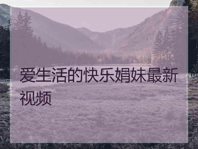 爱生活的快乐娟妹最新视频 爱生活的快乐娟妹最新视频