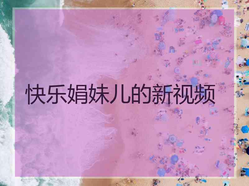 快乐娟妹儿的新视频 快乐娟妹儿的新视频