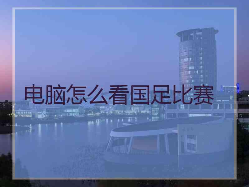 电脑怎么看国足比赛 电脑怎么看国足比赛