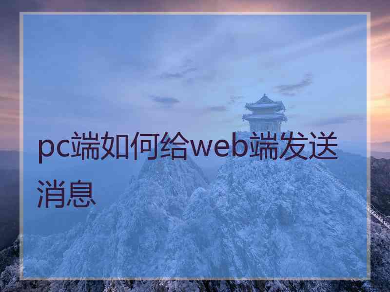pc端如何给web端发送消息 pc端如何给web端发送消息