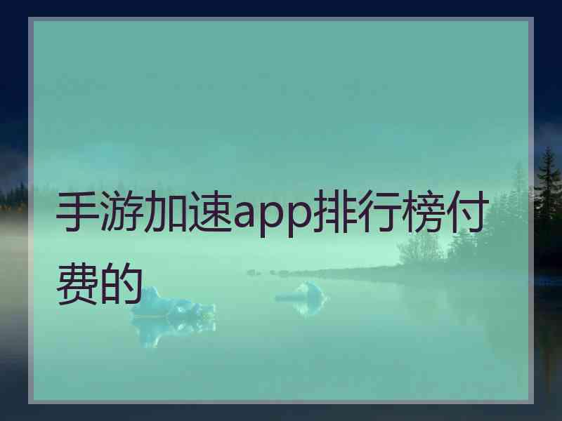手游加速app排行榜付费的 手游加速app排行榜付费的