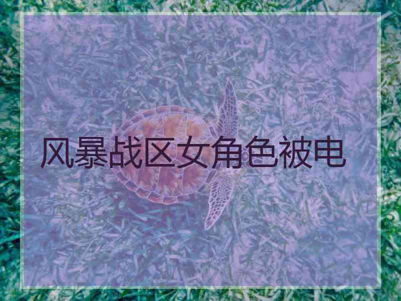 风暴战区女角色被电 风暴战区女角色被电
