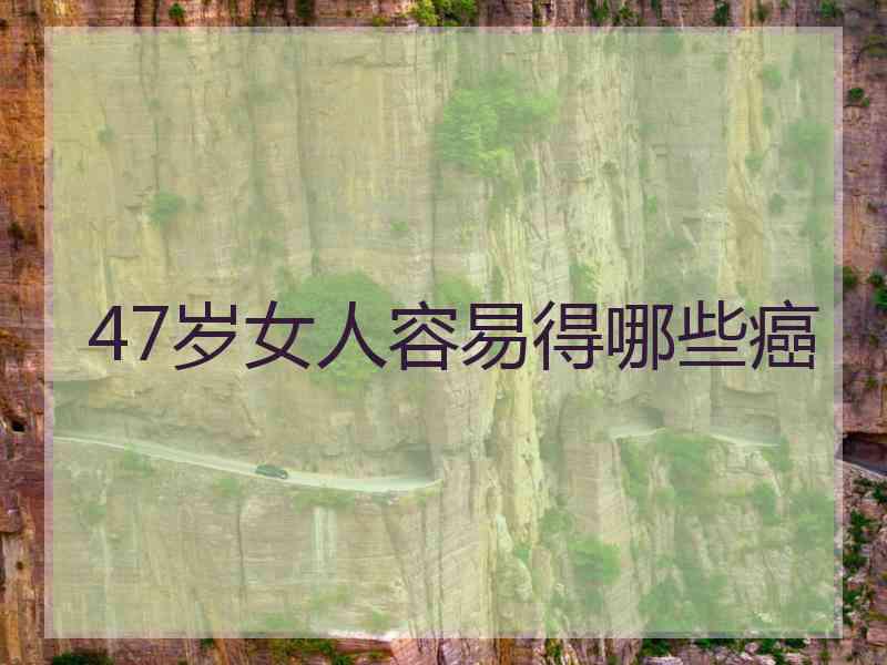 47岁女人容易得哪些癌 47岁女人容易得哪些癌