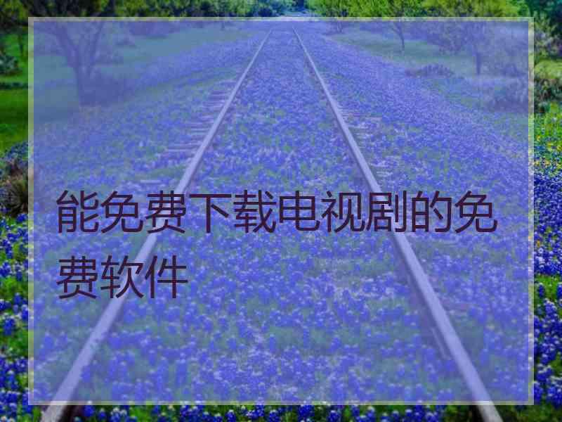 能免费下载电视剧的免费软件 能免费下载电视剧的免费软件