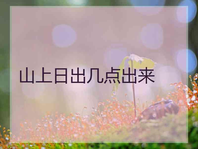山上日出几点出来 山上日出几点出来