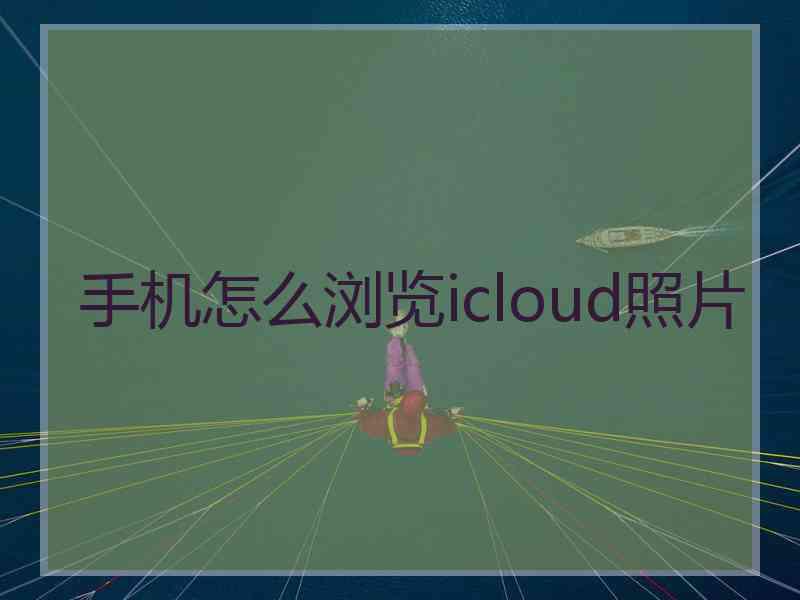手机怎么浏览icloud照片 手机怎么浏览icloud照片