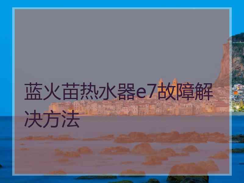 蓝火苗热水器e7故障解决方法 蓝火苗热水器e7故障解决方法