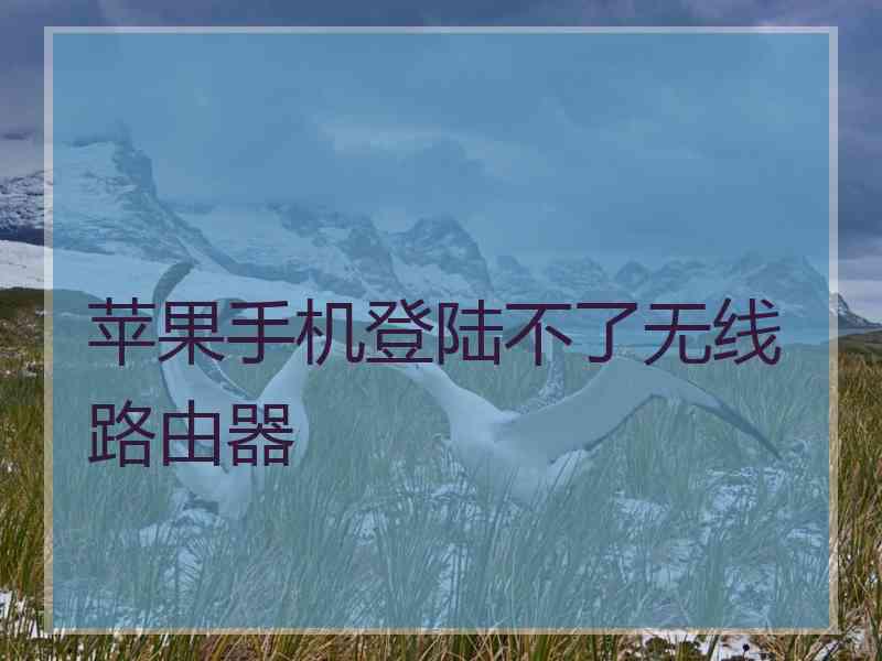 苹果手机登陆不了无线路由器 苹果手机登陆不了无线路由器