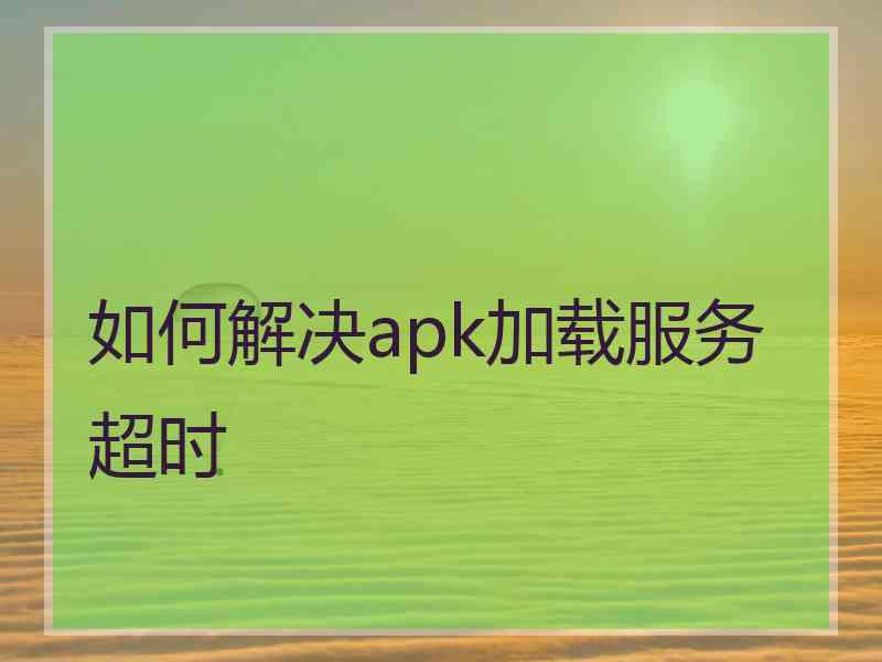 如何解决apk加载服务超时 如何解决apk加载服务超时