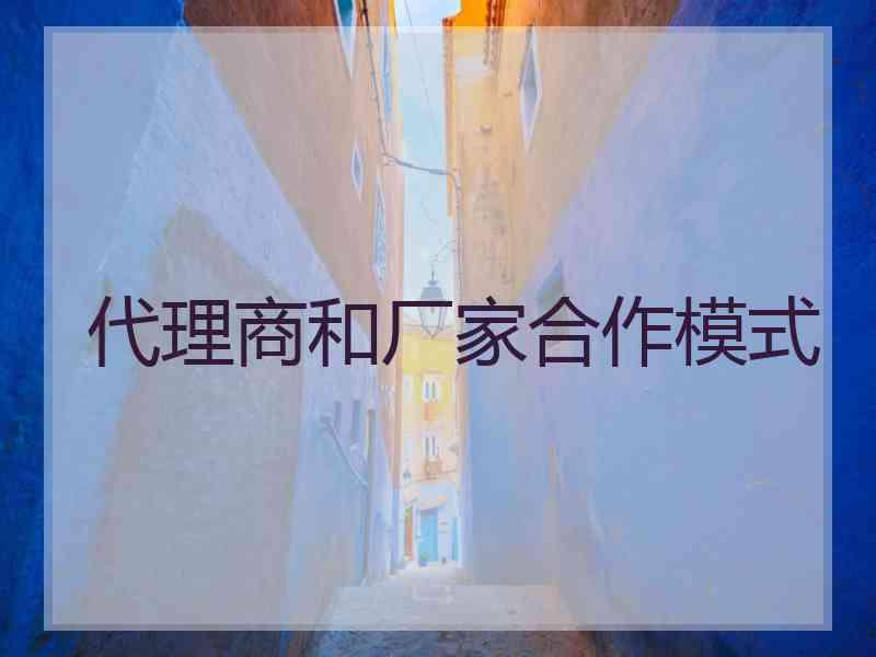 代理商和厂家合作模式 代理商和厂家合作模式