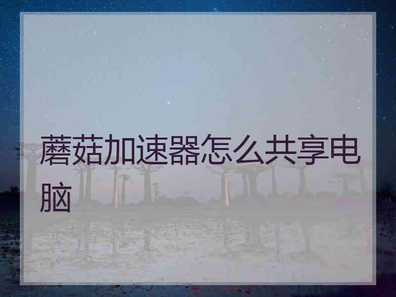 蘑菇加速器怎么共享电脑 蘑菇加速器怎么共享电脑