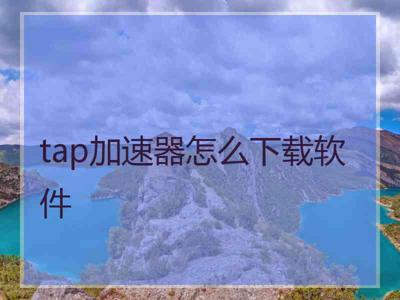 tap加速器怎么下载软件 tap加速器怎么下载软件