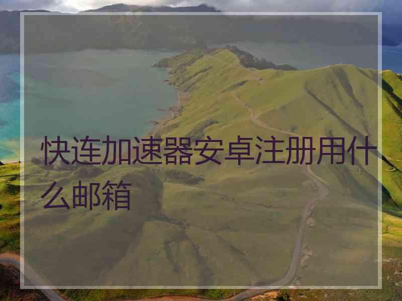 快连加速器安卓注册用什么邮箱 快连加速器安卓注册用什么邮箱