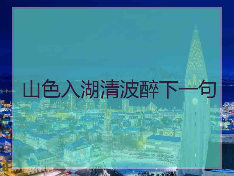 山色入湖清波醉下一句 山色入湖清波醉下一句