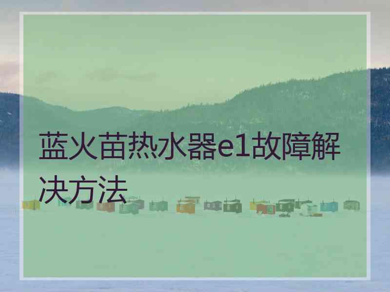 蓝火苗热水器e1故障解决方法 蓝火苗热水器e1故障解决方法