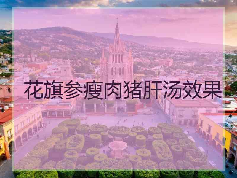 花旗参瘦肉猪肝汤效果 花旗参瘦肉猪肝汤效果