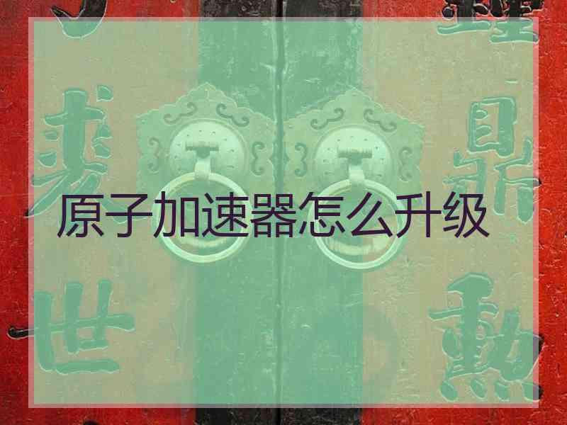 原子加速器怎么升级 原子加速器怎么升级