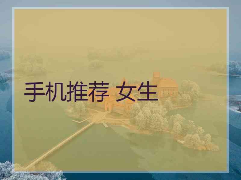 手机推荐 女生 手机推荐 女生