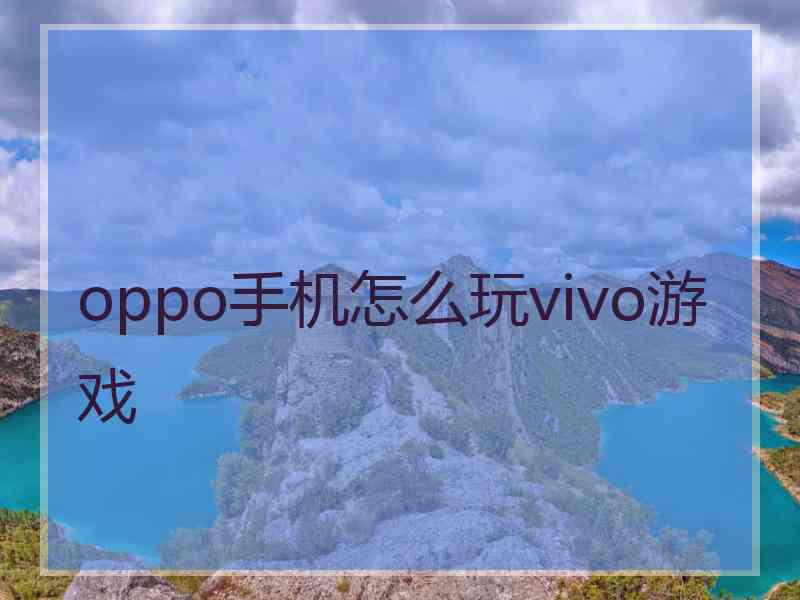 oppo手机怎么玩vivo游戏 oppo手机怎么玩vivo游戏
