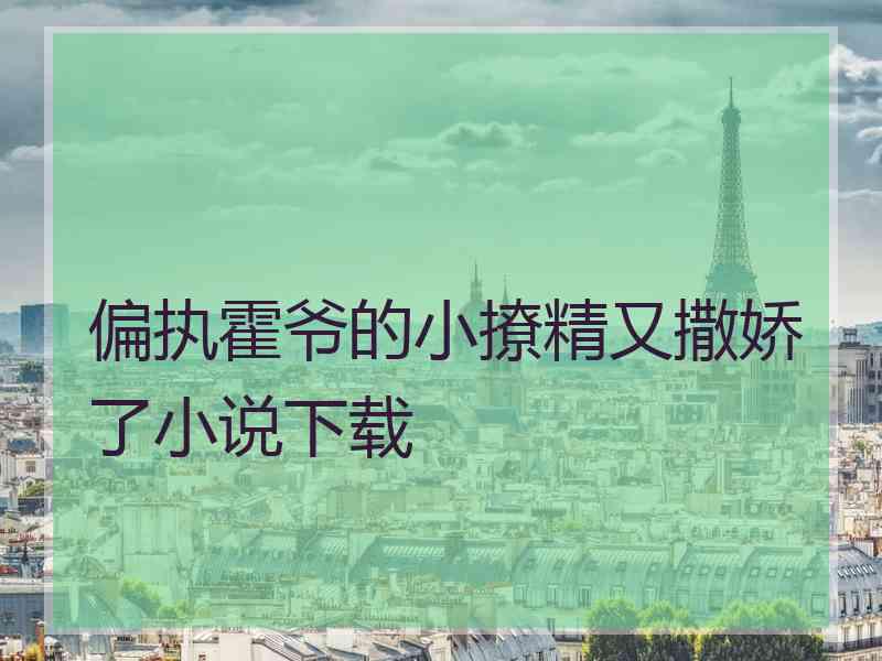 偏执霍爷的小撩精又撒娇了小说下载 偏执霍爷的小撩精又撒娇了小说下载
