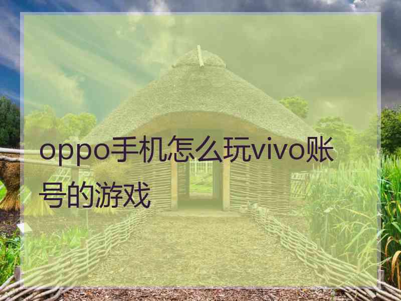 oppo手机怎么玩vivo账号的游戏 oppo手机怎么玩vivo账号的游戏