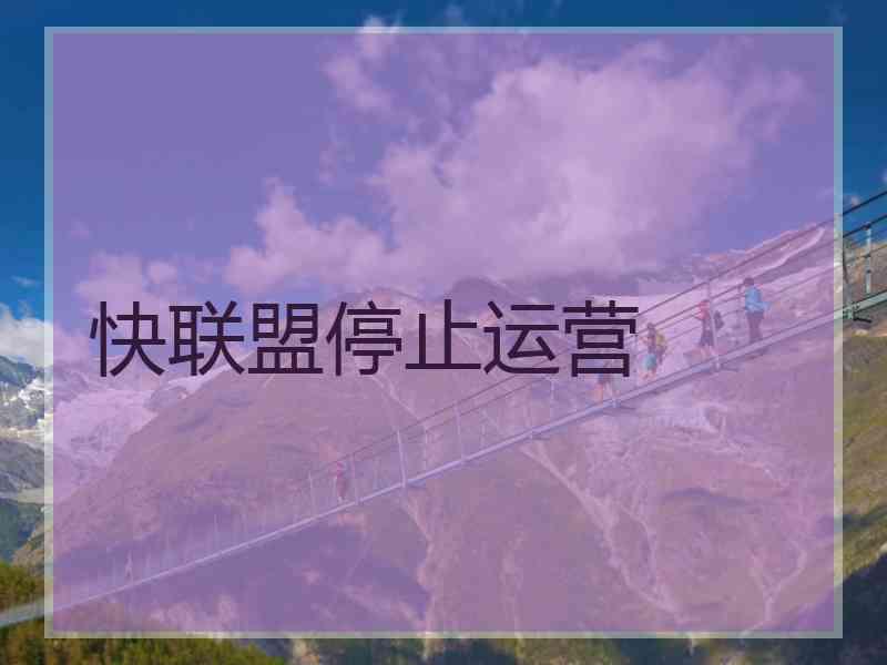 快联盟停止运营 快联盟停止运营