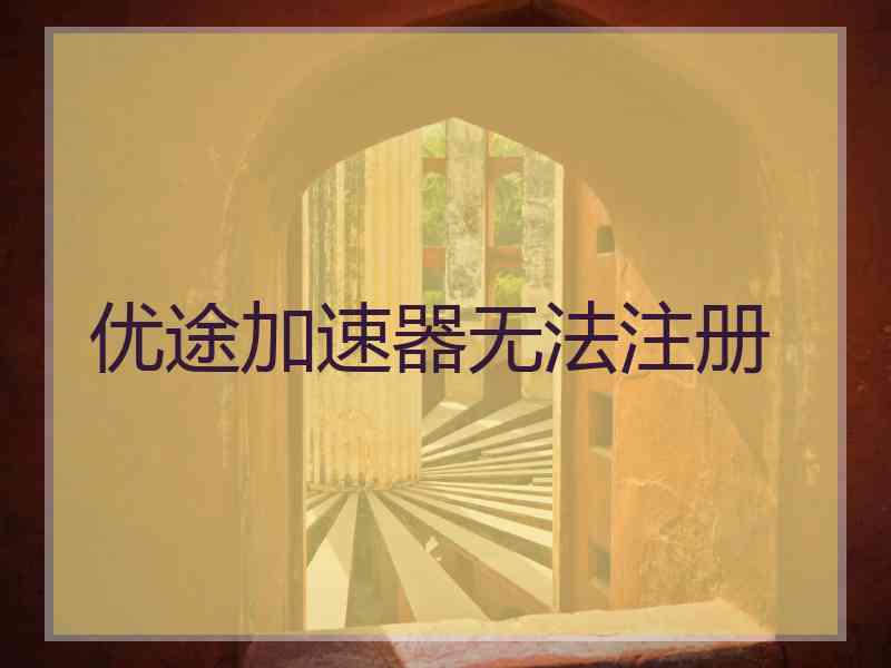 优途加速器无法注册 优途加速器无法注册